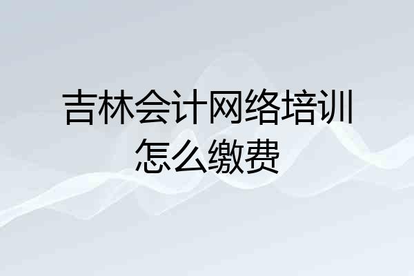 吉林会计网络培训怎么缴费