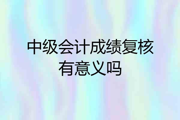 中级会计成绩复核有意义吗