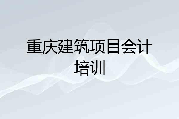 重庆建筑项目会计培训
