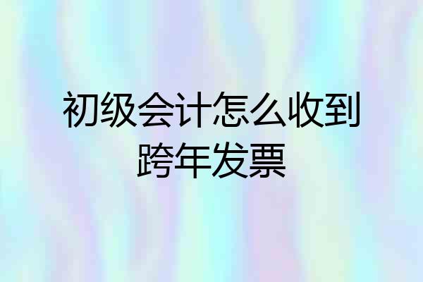 初级会计怎么收到跨年发票