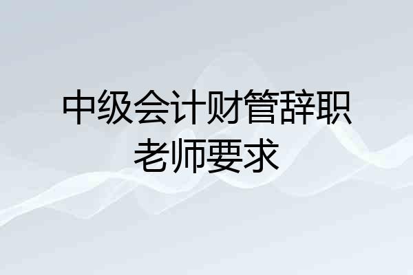 中级会计财管辞职老师要求