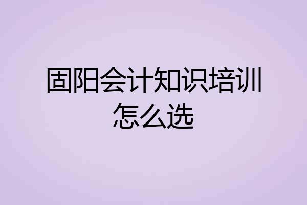 固阳会计知识培训怎么选