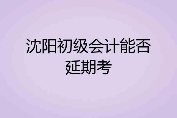 沈阳初级会计能否延期考
