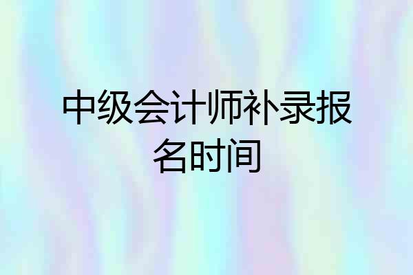 中级会计师补录报名时间