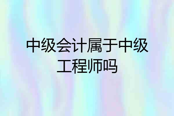 中级会计属于中级工程师吗