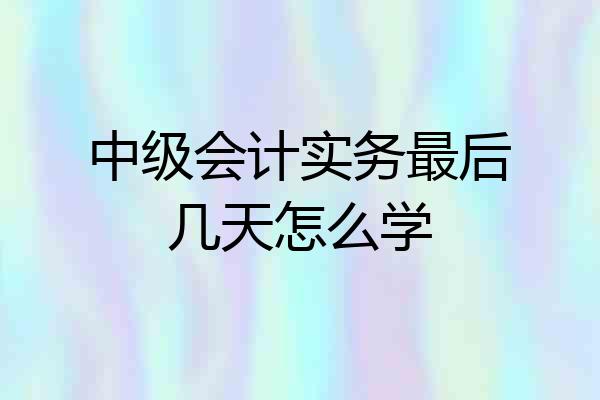 中级会计实务最后几天怎么学