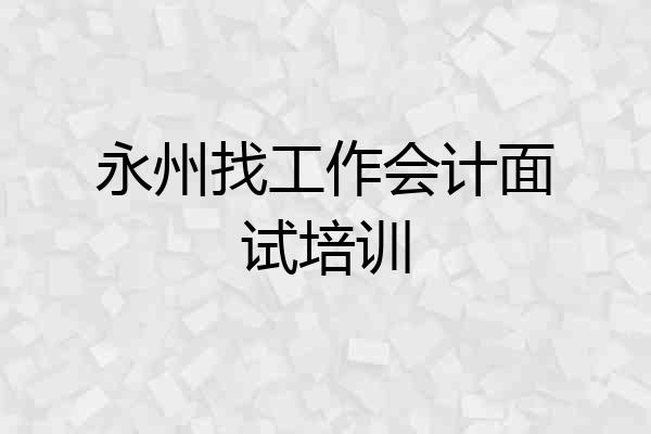 永州找工作会计面试培训