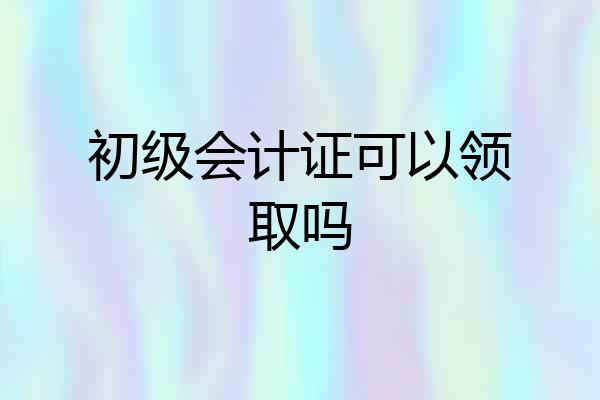 初级会计证可以领取吗