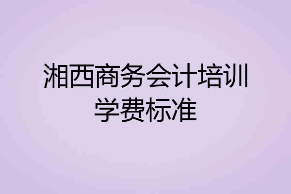 湘西商务会计培训学费标准