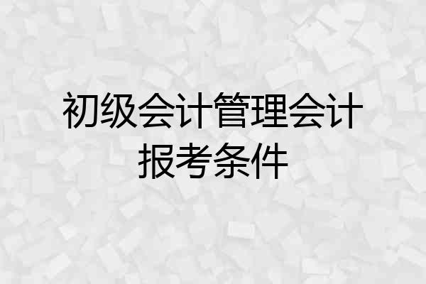 初级会计管理会计报考条件