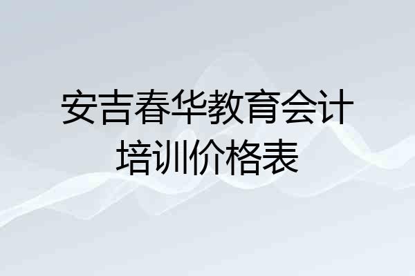 安吉春华教育会计培训价格表