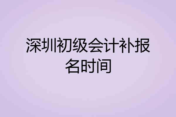 深圳初级会计补报名时间