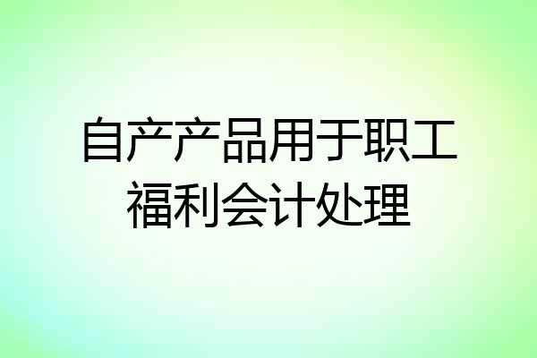 自产产品用于职工福利会计处理
