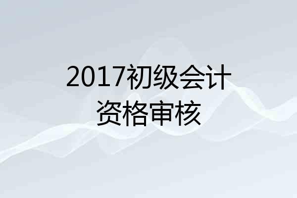 2017初级会计资格审核