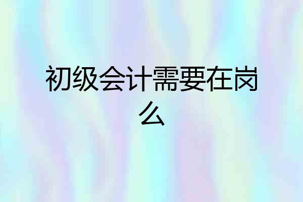 初级会计需要在岗么