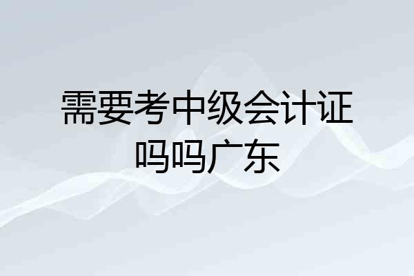 需要考中级会计证吗吗广东