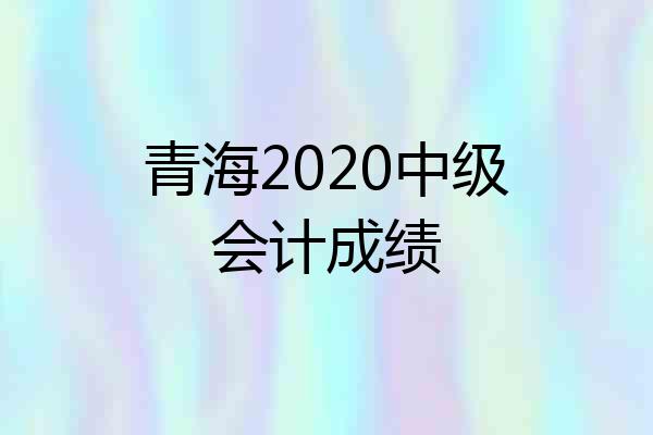 青海2020中级会计成绩