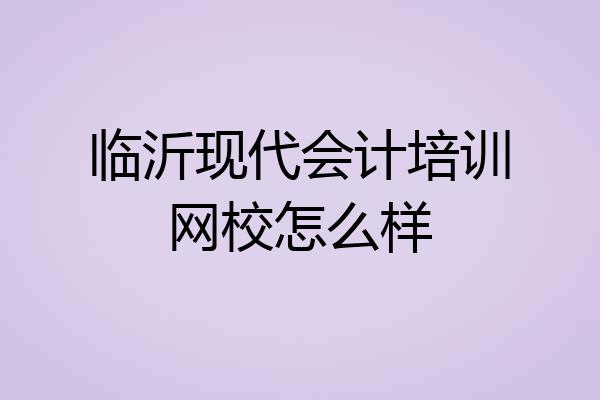 临沂现代会计培训网校怎么样
