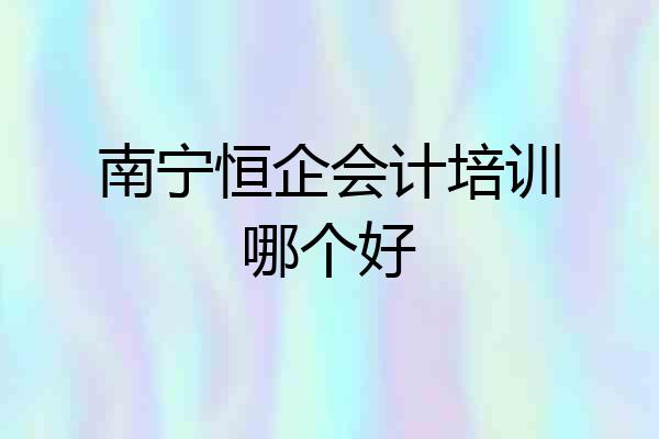 南宁恒企会计培训哪个好