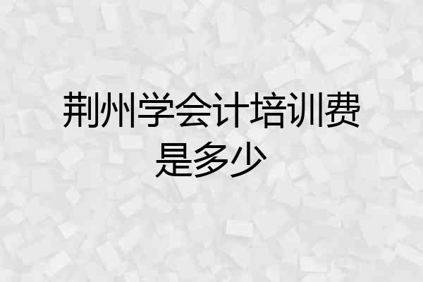荆州学会计培训费是多少