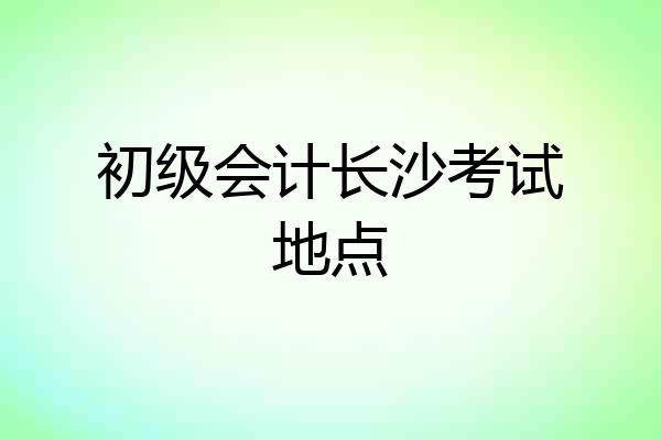 初级会计长沙考试地点