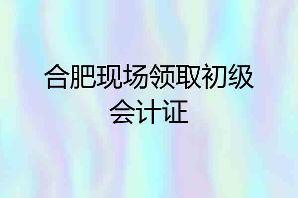 合肥现场领取初级会计证