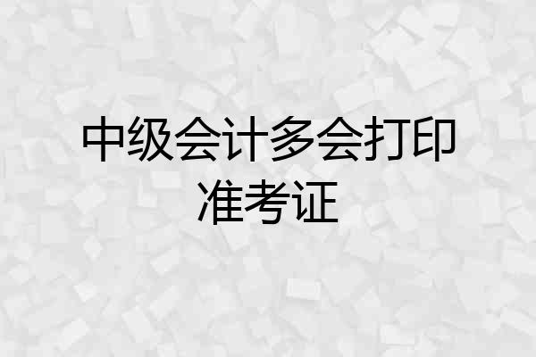 中级会计多会打印准考证