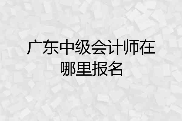 广东中级会计师在哪里报名