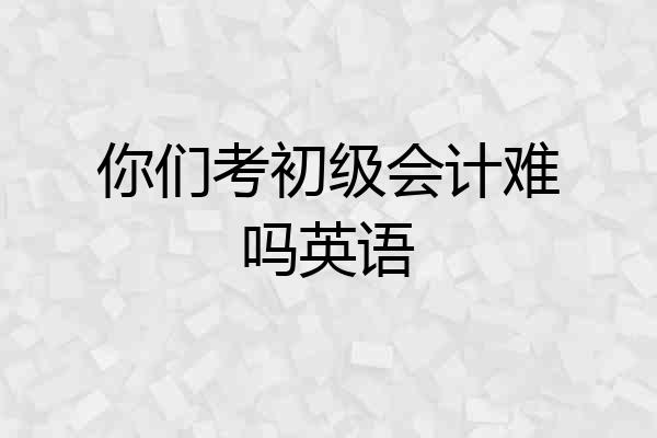 你们考初级会计难吗英语
