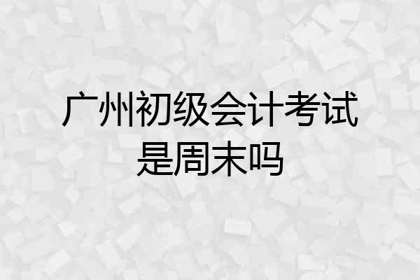 广州初级会计考试是周末吗