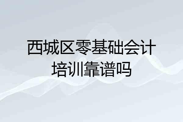 西城区零基础会计培训靠谱吗