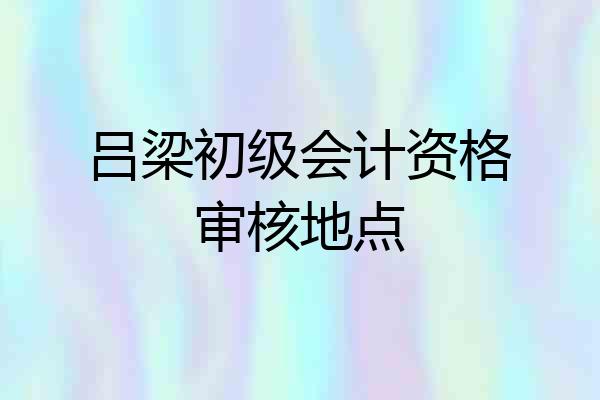吕梁初级会计资格审核地点