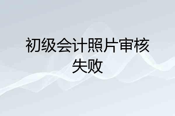初级会计照片审核失败