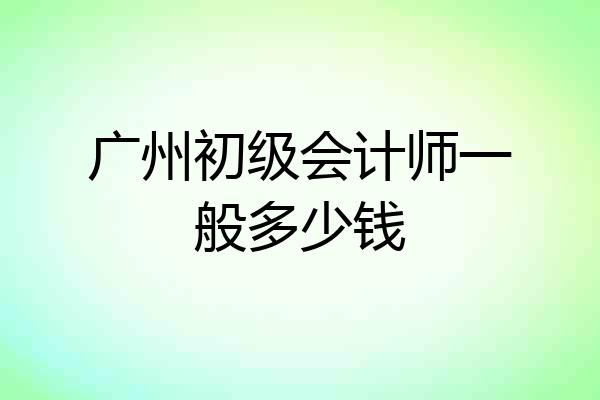广州初级会计师一般多少钱