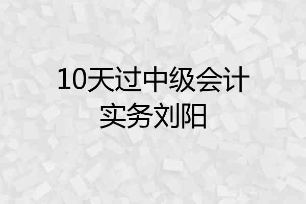 10天过中级会计实务刘阳