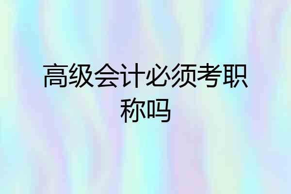高级会计必须考职称吗