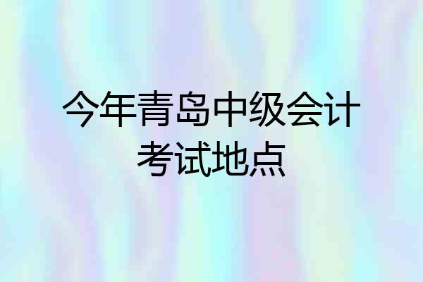 今年青岛中级会计考试地点