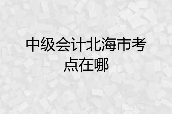 中级会计北海市考点在哪