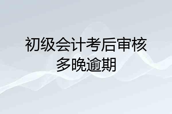 初级会计考后审核多晚逾期