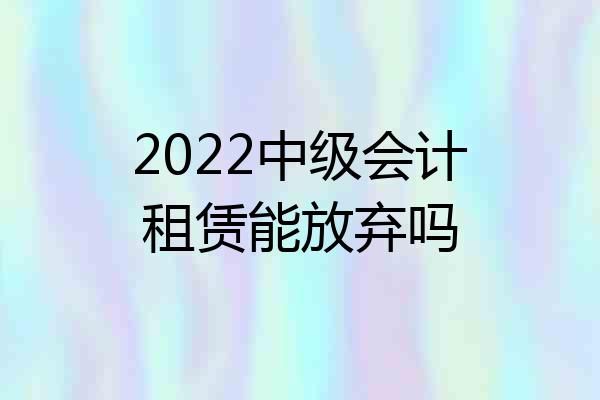 2022中级会计租赁能放弃吗