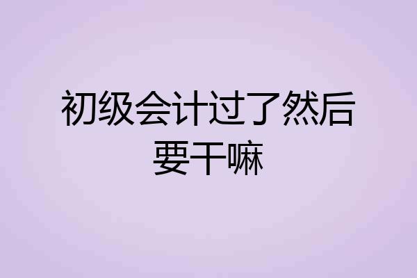 初级会计过了然后要干嘛
