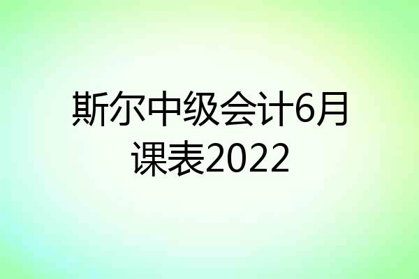 斯尔中级会计6月课表2022