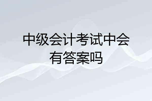 中级会计考试中会有答案吗