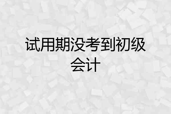 试用期没考到初级会计