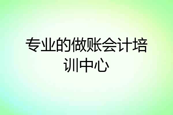 专业的做账会计培训中心