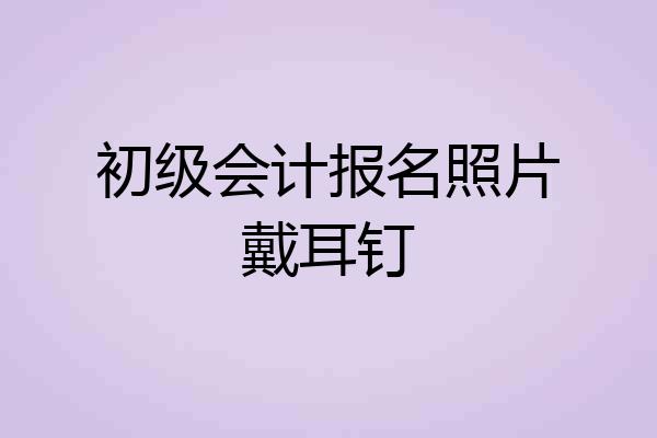 初级会计报名照片戴耳钉