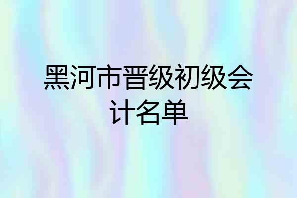 黑河市晋级初级会计名单