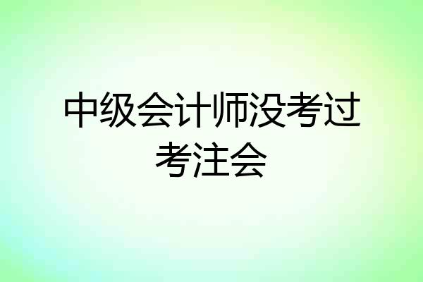中级会计师没考过考注会