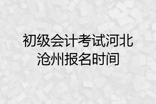 初级会计考试河北沧州报名时间