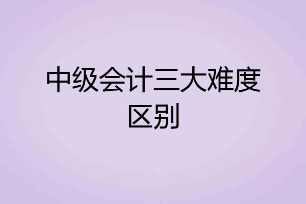 中级会计三大难度区别
